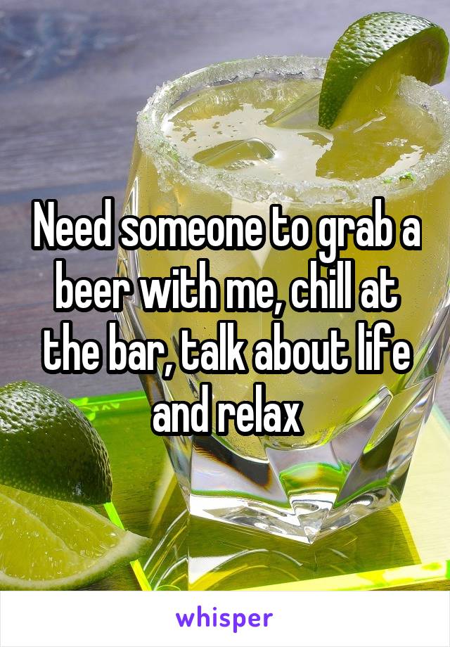 Need someone to grab a beer with me, chill at the bar, talk about life and relax