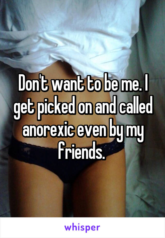Don't want to be me. I get picked on and called anorexic even by my friends. 