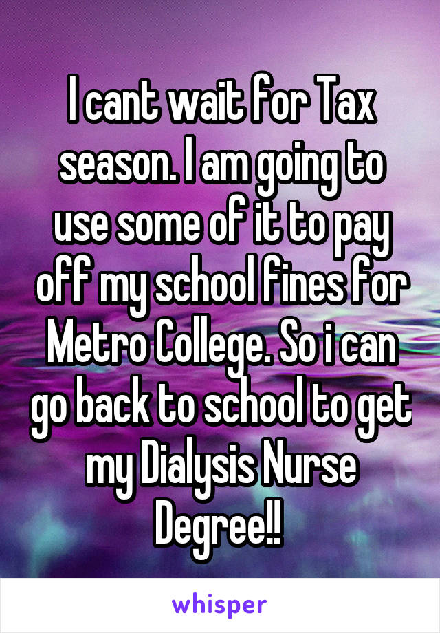 I cant wait for Tax season. I am going to use some of it to pay off my school fines for Metro College. So i can go back to school to get my Dialysis Nurse Degree!! 