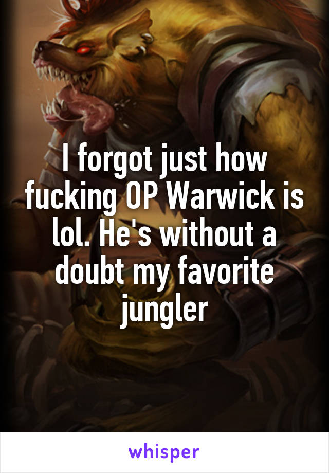 I forgot just how fucking OP Warwick is lol. He's without a doubt my favorite jungler