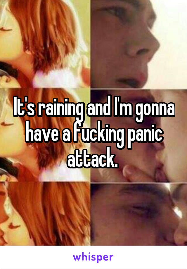 It's raining and I'm gonna have a fucking panic attack. 