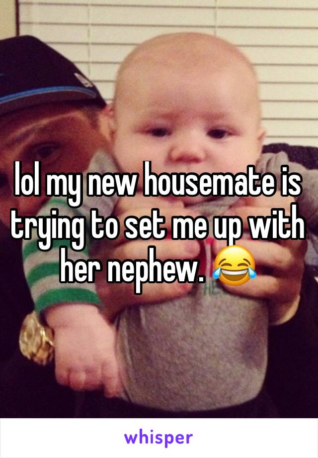 lol my new housemate is trying to set me up with her nephew. 😂 