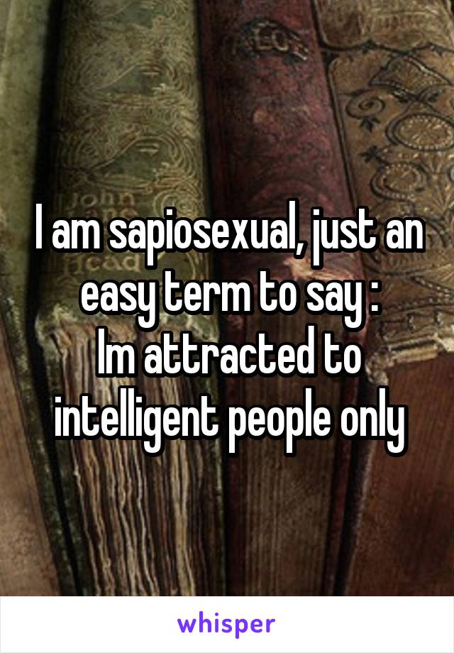 I am sapiosexual, just an easy term to say :
Im attracted to intelligent people only