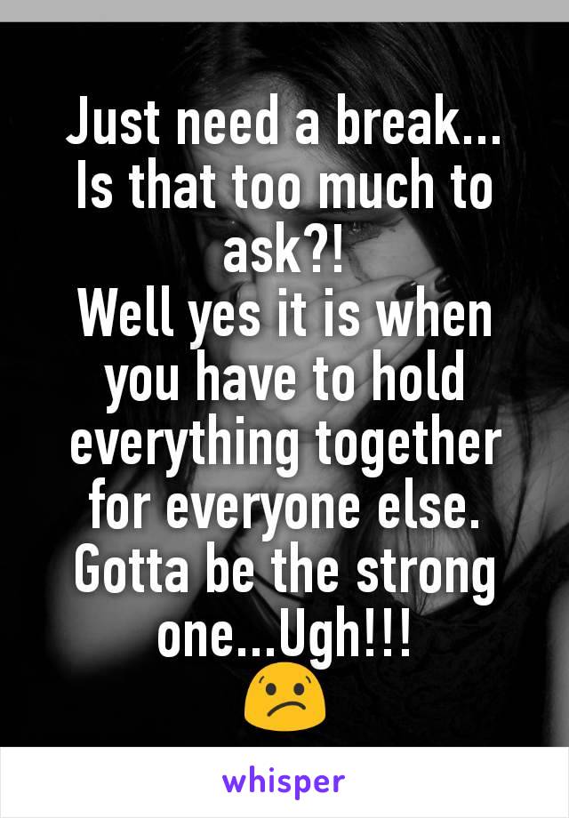 Just need a break...
Is that too much to ask?!
Well yes it is when you have to hold everything together for everyone else.
Gotta be the strong one...Ugh!!!
😕