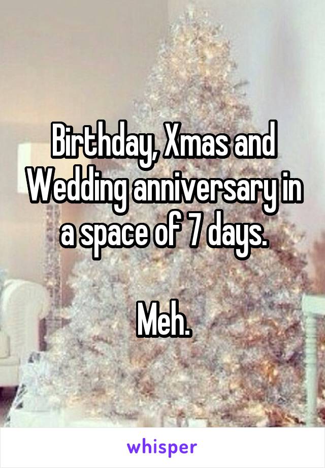 Birthday, Xmas and Wedding anniversary in a space of 7 days.

Meh.