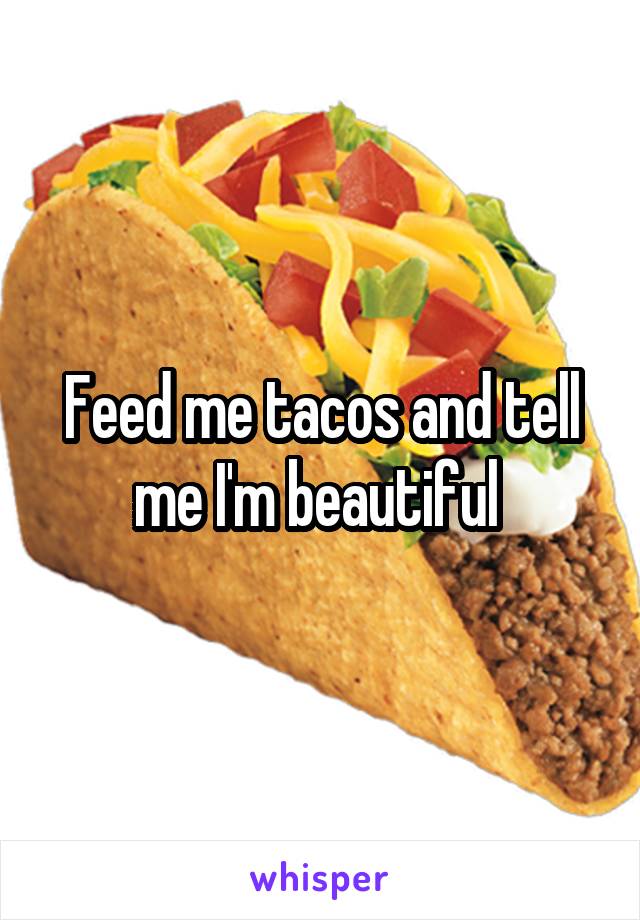 Feed me tacos and tell me I'm beautiful 