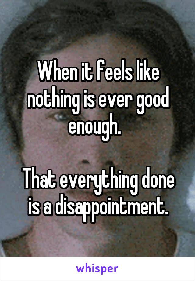 When it feels like nothing is ever good enough.  

That everything done is a disappointment.