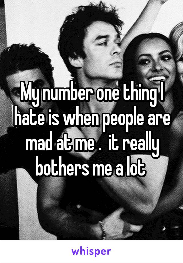 My number one thing I hate is when people are mad at me .  it really bothers me a lot 