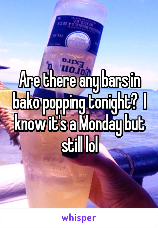 Are there any bars in bako popping tonight?  I know it's a Monday but still lol