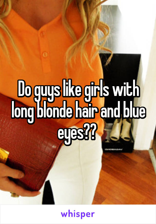 Do guys like girls with long blonde hair and blue eyes?? 