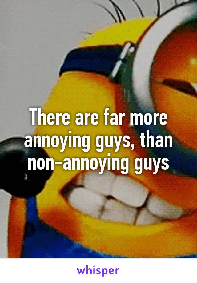 There are far more annoying guys, than non-annoying guys