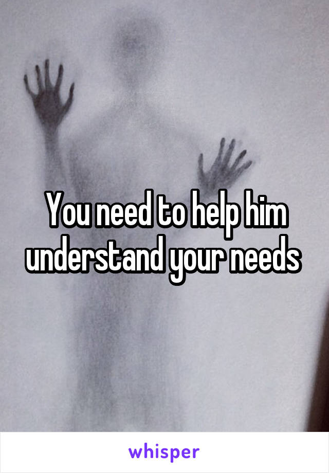 You need to help him understand your needs 