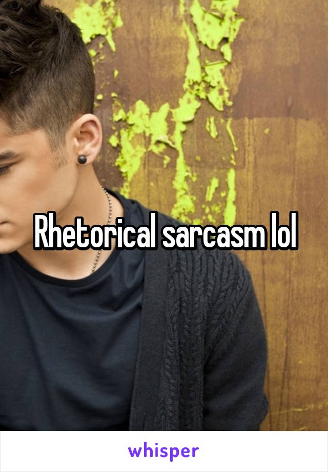 Rhetorical sarcasm lol