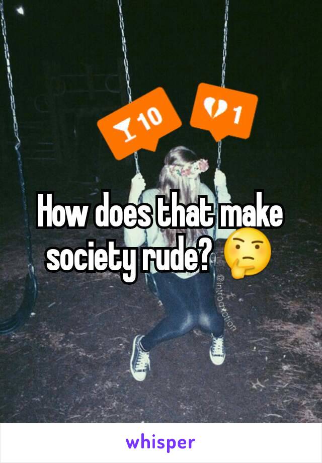 How does that make society rude? 🤔