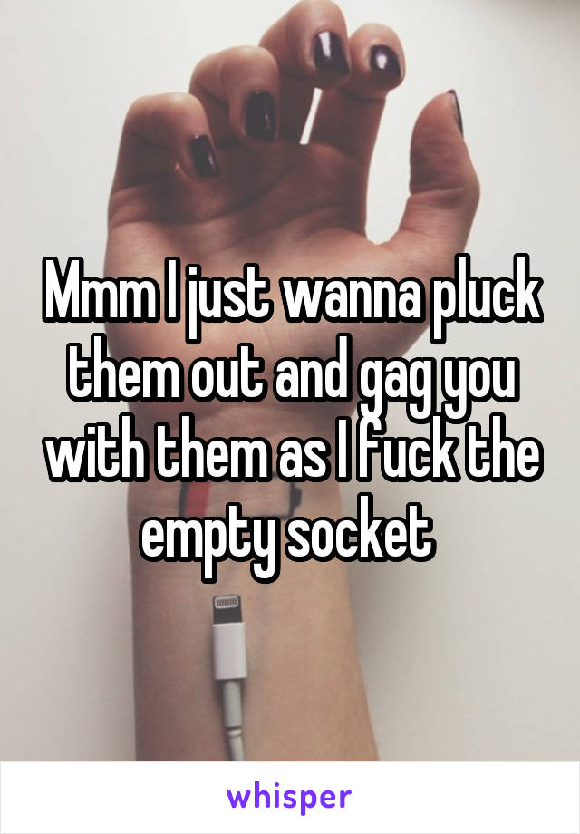 Mmm I just wanna pluck them out and gag you with them as I fuck the empty socket 