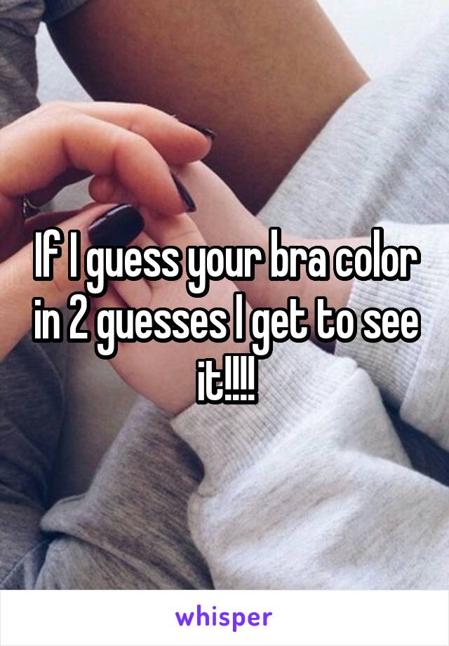 If I guess your bra color in 2 guesses I get to see it!!!!