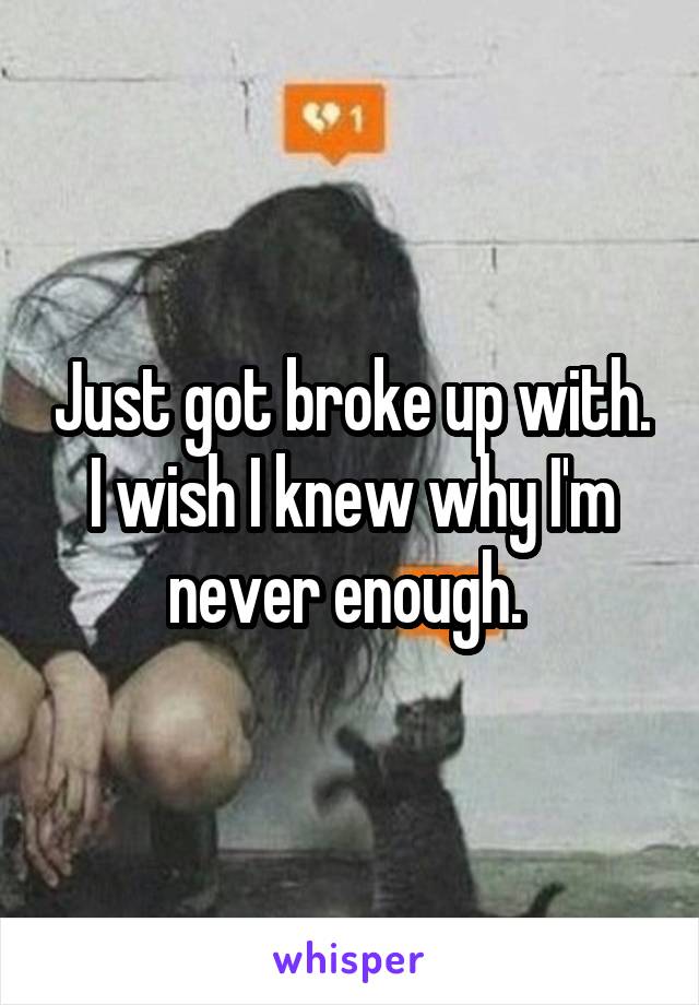Just got broke up with. I wish I knew why I'm never enough. 