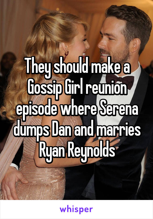 They should make a Gossip Girl reunion episode where Serena dumps Dan and marries Ryan Reynolds