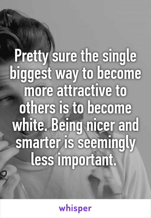 Pretty sure the single biggest way to become more attractive to others is to become white. Being nicer and smarter is seemingly less important. 
