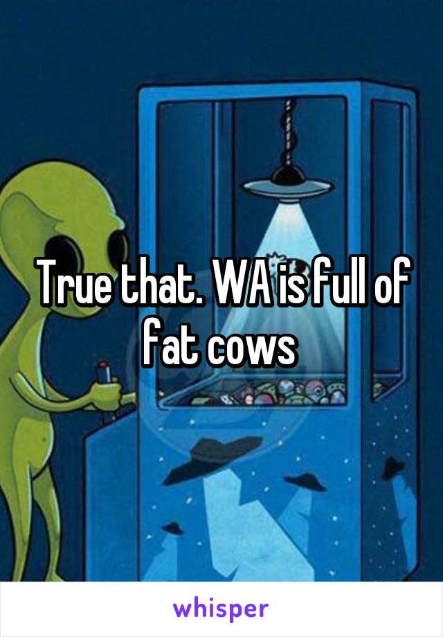 True that. WA is full of fat cows 