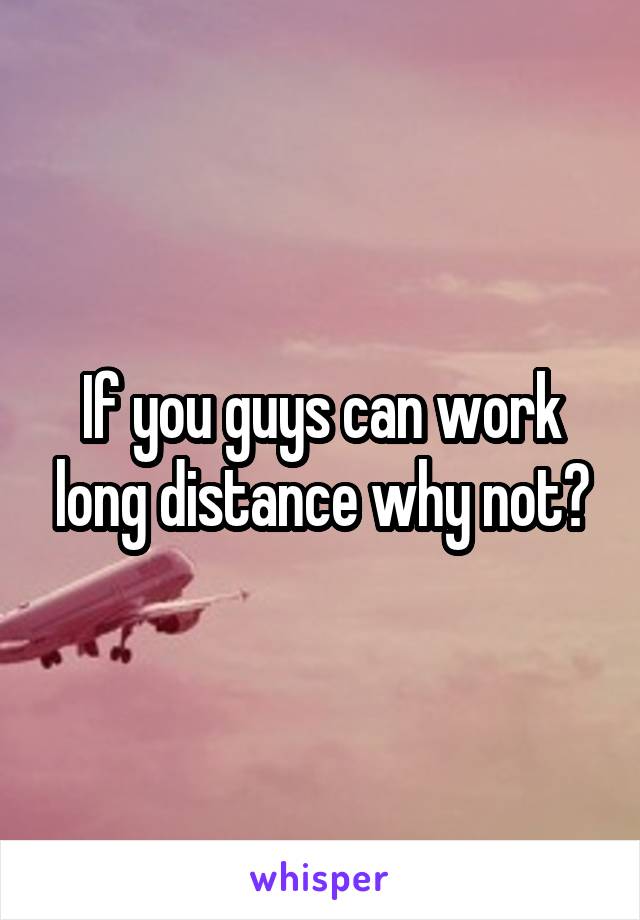 If you guys can work long distance why not?