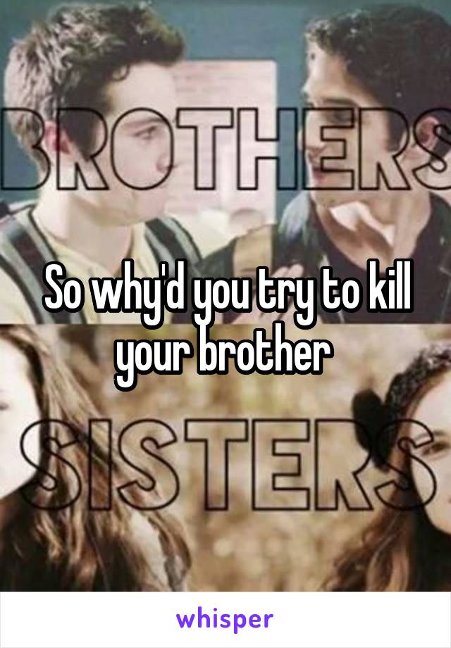 So why'd you try to kill your brother 