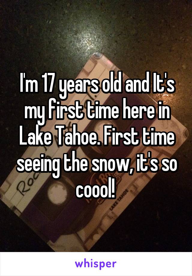 I'm 17 years old and It's my first time here in Lake Tahoe. First time seeing the snow, it's so coool! 