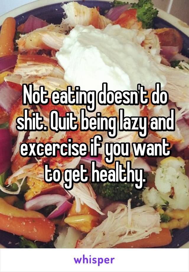 Not eating doesn't do shit. Quit being lazy and excercise if you want to get healthy.