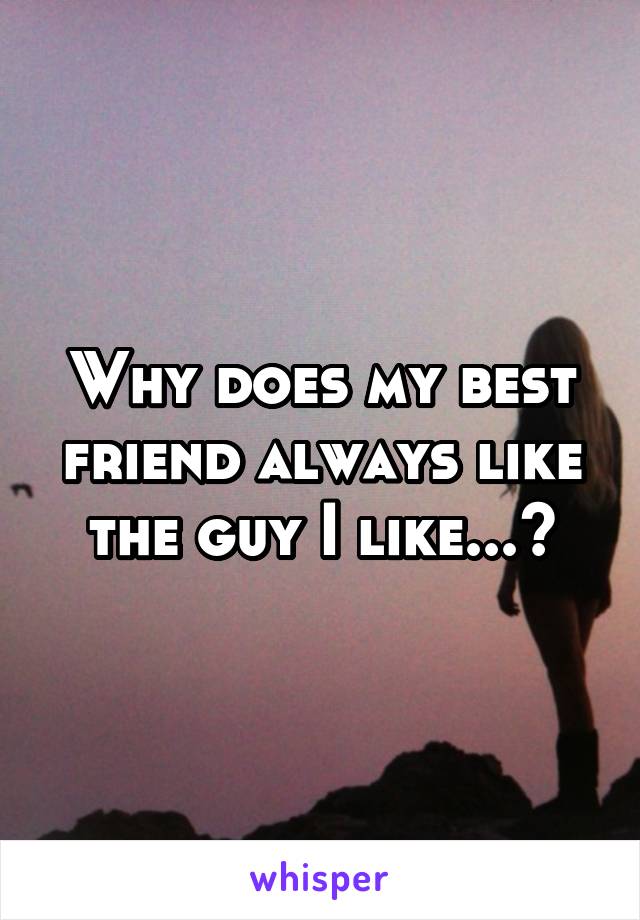 Why does my best friend always like the guy I like...?