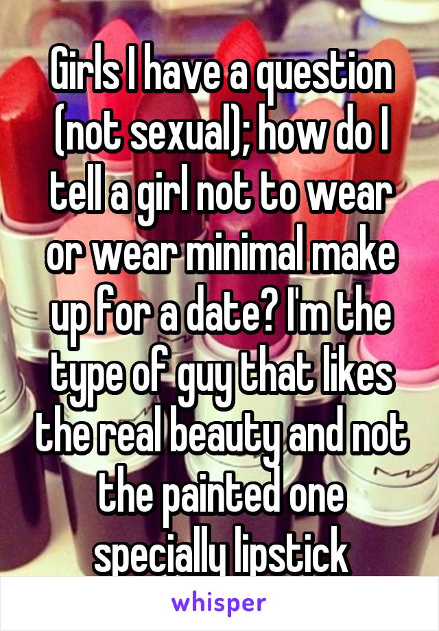 Girls I have a question (not sexual); how do I tell a girl not to wear or wear minimal make up for a date? I'm the type of guy that likes the real beauty and not the painted one specially lipstick