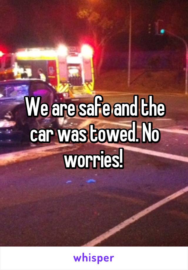We are safe and the car was towed. No worries! 