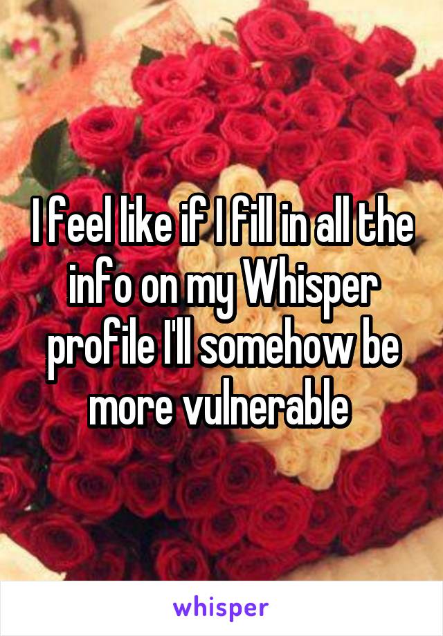 I feel like if I fill in all the info on my Whisper profile I'll somehow be more vulnerable 