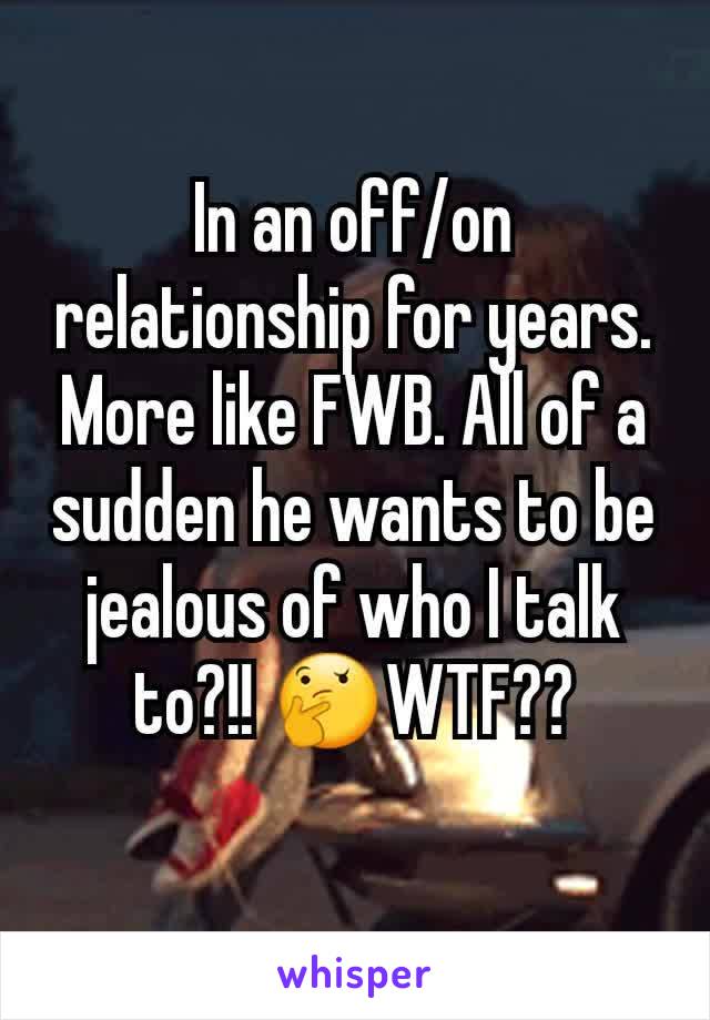 In an off/on relationship for years. More like FWB. All of a sudden he wants to be jealous of who I talk to?!! 🤔WTF??