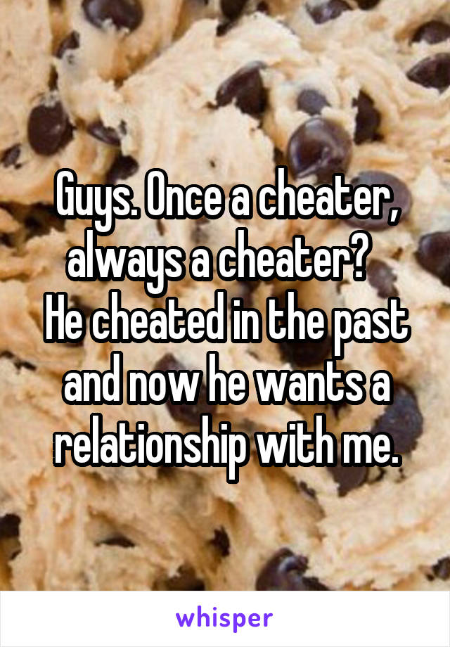Guys. Once a cheater, always a cheater?  
He cheated in the past and now he wants a relationship with me.