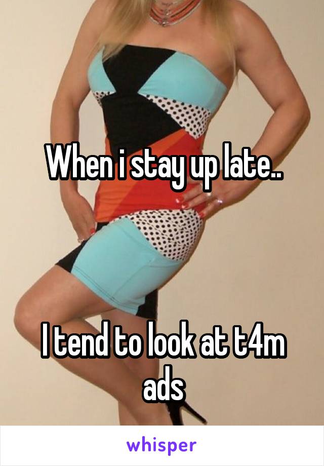 

When i stay up late..



I tend to look at t4m ads