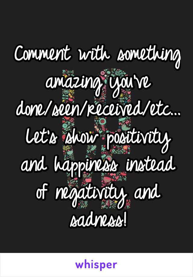 Comment with something amazing you've done/seen/received/etc...
Let's show positivity and happiness instead of negativity and sadness!