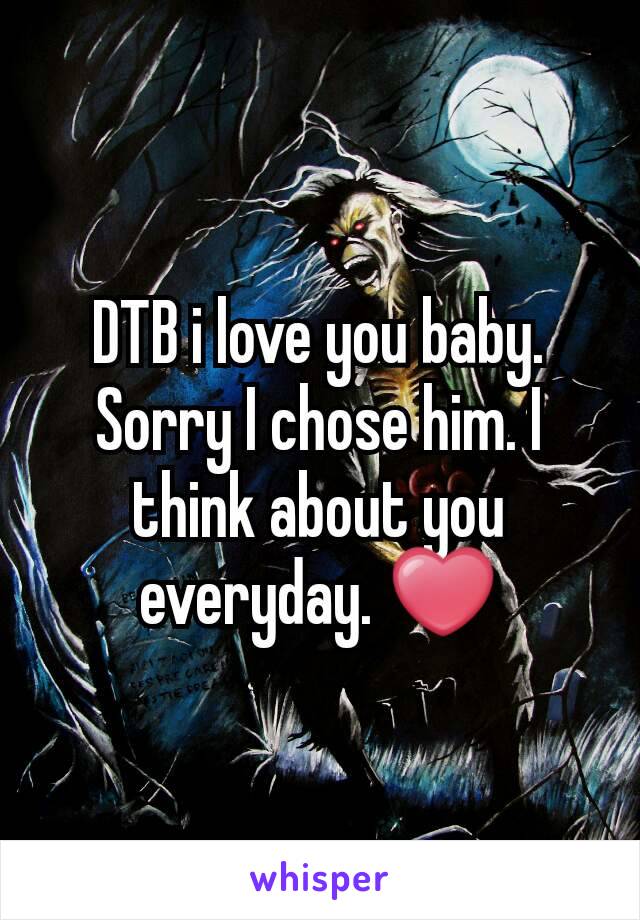 DTB i love you baby. Sorry I chose him. I think about you everyday. ❤