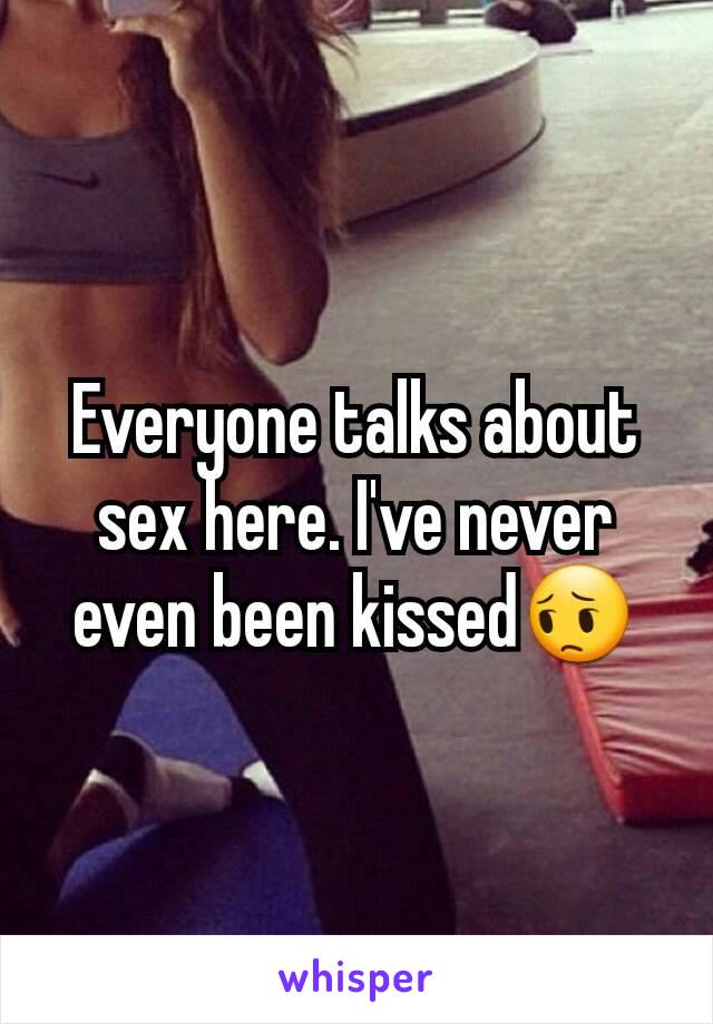 Everyone talks about sex here. I've never even been kissed😔