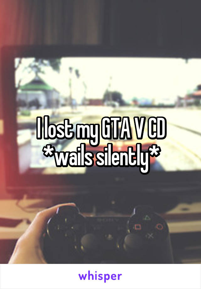 I lost my GTA V CD *wails silently*