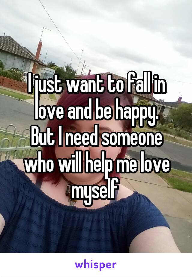 I just want to fall in love and be happy.
But I need someone who will help me love myself 