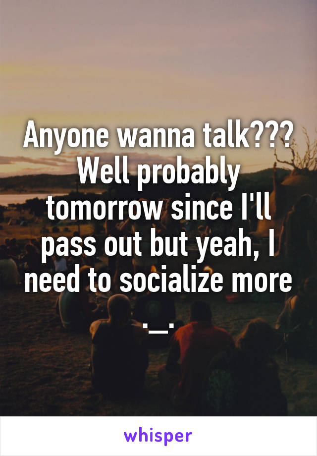 Anyone wanna talk??? Well probably tomorrow since I'll pass out but yeah, I need to socialize more ._.
