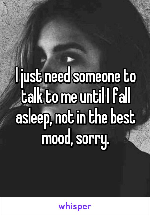I just need someone to talk to me until I fall asleep, not in the best mood, sorry.