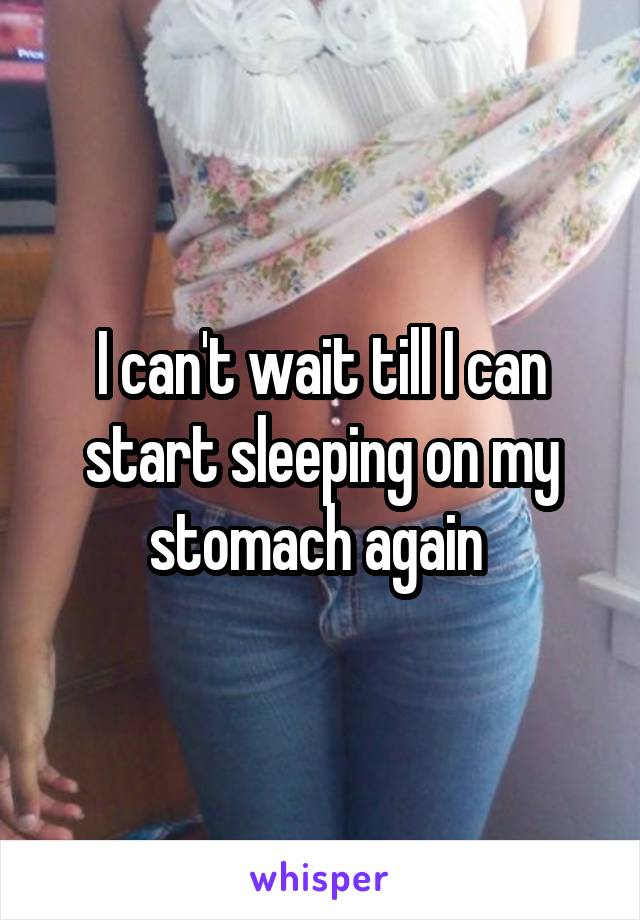 I can't wait till I can start sleeping on my stomach again 