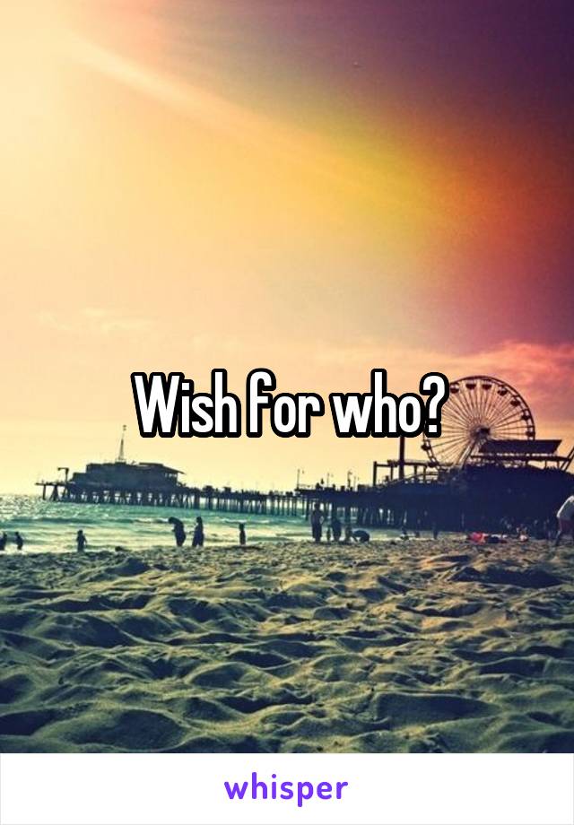 Wish for who?