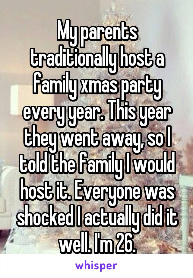 My parents traditionally host a family xmas party every year. This year they went away, so I told the family I would host it. Everyone was shocked I actually did it well. I'm 26.