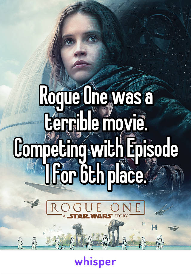 Rogue One was a terrible movie. Competing with Episode I for 6th place.