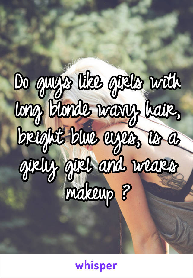 Do guys like girls with long blonde wavy hair, bright blue eyes, is a girly girl and wears makeup ?