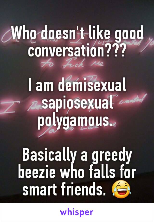 Who doesn't like good conversation???

I am demisexual sapiosexual polygamous. 

Basically a greedy beezie who falls for smart friends. 😂