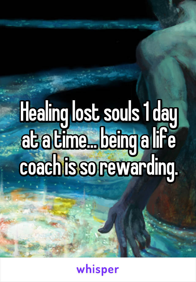 Healing lost souls 1 day at a time... being a life coach is so rewarding.