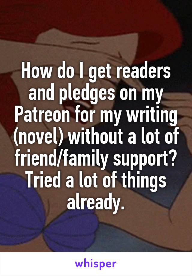 How do I get readers and pledges on my Patreon for my writing (novel) without a lot of friend/family support? Tried a lot of things already.